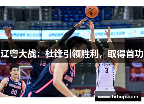 辽粤大战：杜锋引领胜利，取得首功